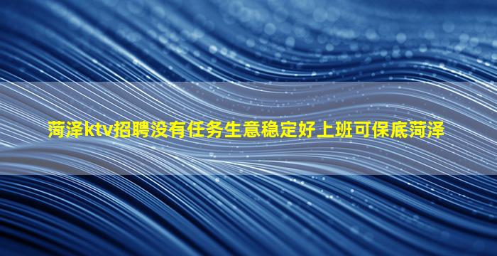 菏泽ktv招聘没有任务生意稳定好上班可保底菏泽